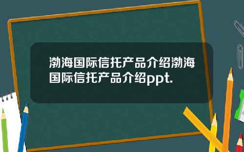 渤海国际信托产品介绍渤海国际信托产品介绍ppt.