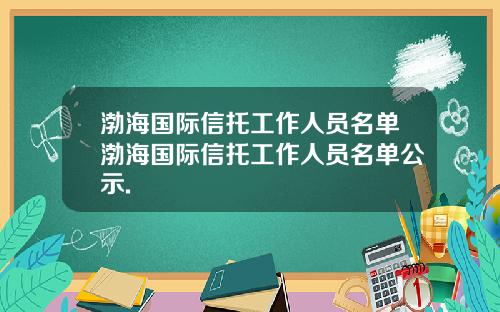 渤海国际信托工作人员名单渤海国际信托工作人员名单公示.