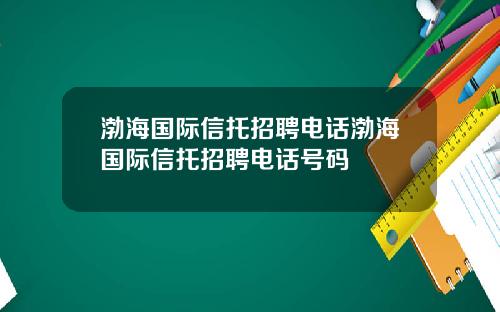 渤海国际信托招聘电话渤海国际信托招聘电话号码