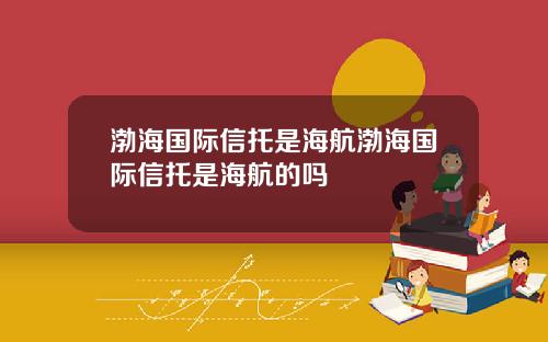 渤海国际信托是海航渤海国际信托是海航的吗