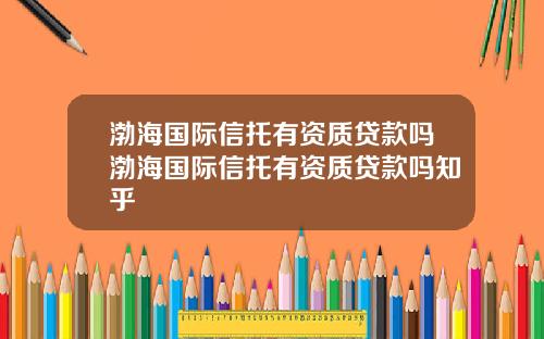 渤海国际信托有资质贷款吗渤海国际信托有资质贷款吗知乎