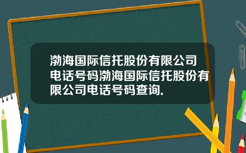 渤海国际信托股份有限公司电话号码渤海国际信托股份有限公司电话号码查询.