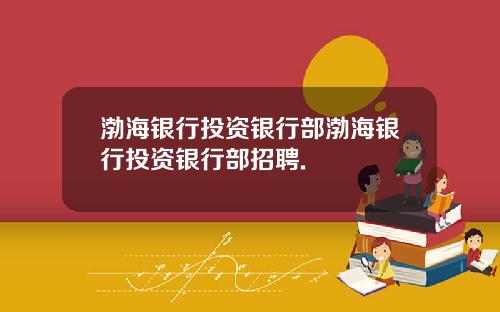 渤海银行投资银行部渤海银行投资银行部招聘.