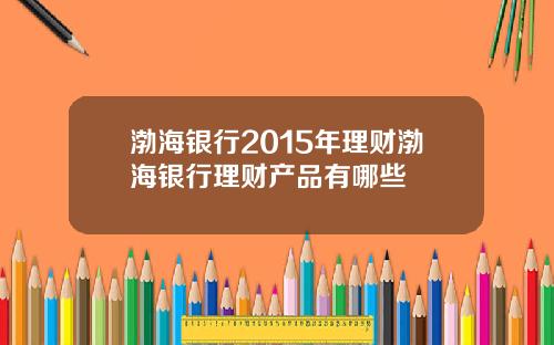 渤海银行2015年理财渤海银行理财产品有哪些