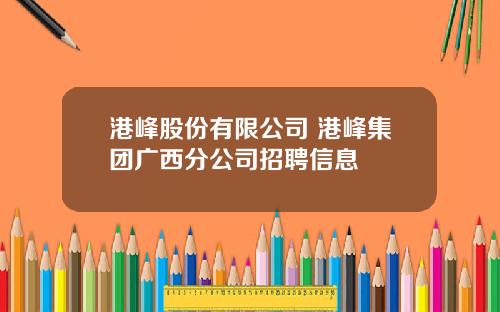 港峰股份有限公司 港峰集团广西分公司招聘信息