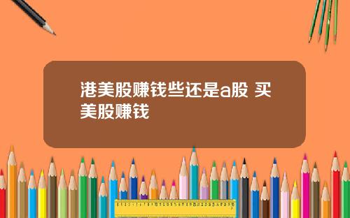 港美股赚钱些还是a股 买美股赚钱