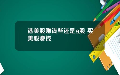 港美股赚钱些还是a股 买美股赚钱