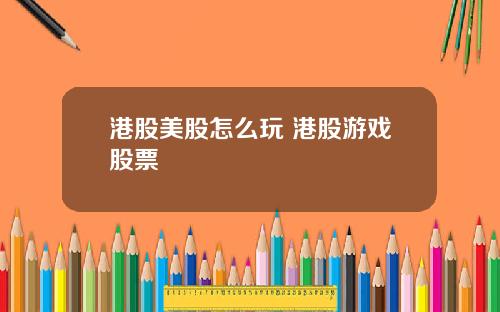港股美股怎么玩 港股游戏股票