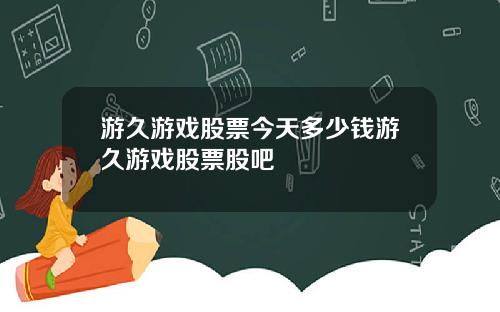 游久游戏股票今天多少钱游久游戏股票股吧