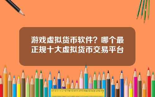 游戏虚拟货币软件？哪个最正规十大虚拟货币交易平台
