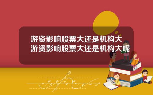 游资影响股票大还是机构大游资影响股票大还是机构大呢