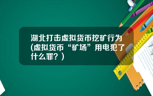 湖北打击虚拟货币挖矿行为(虚拟货币“矿场”用电犯了什么罪？)