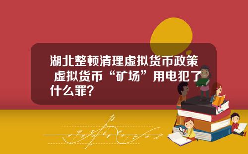 湖北整顿清理虚拟货币政策 虚拟货币“矿场”用电犯了什么罪？