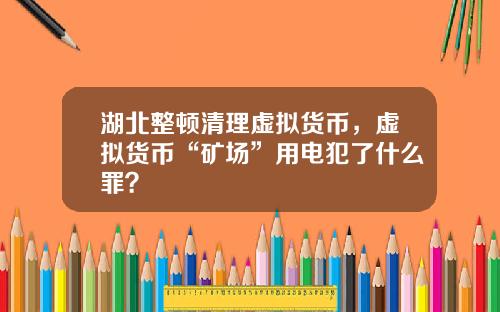 湖北整顿清理虚拟货币，虚拟货币“矿场”用电犯了什么罪？