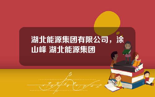湖北能源集团有限公司，涂山峰 湖北能源集团