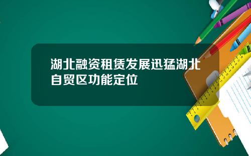 湖北融资租赁发展迅猛湖北自贸区功能定位