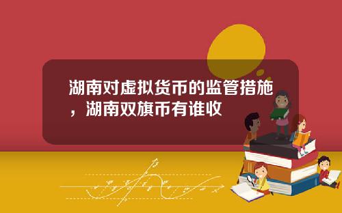 湖南对虚拟货币的监管措施，湖南双旗币有谁收