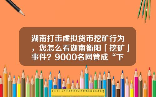 湖南打击虚拟货币挖矿行为，您怎么看湖南衡阳「挖矿」事件？9000名网管成“下线”，警方抓获嫌疑人15人？