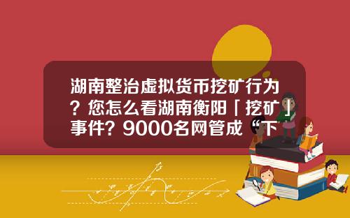 湖南整治虚拟货币挖矿行为？您怎么看湖南衡阳「挖矿」事件？9000名网管成“下线”，警方抓获嫌疑人15人？