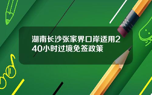 湖南长沙张家界口岸适用240小时过境免签政策