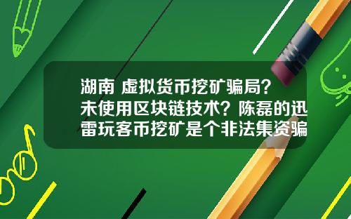 湖南 虚拟货币挖矿骗局？未使用区块链技术？陈磊的迅雷玩客币挖矿是个非法集资骗局吗？