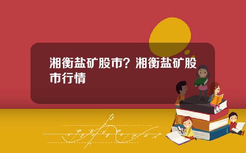 湘衡盐矿股市？湘衡盐矿股市行情