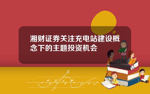 湘财证券关注充电站建设概念下的主题投资机会