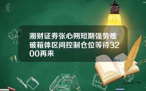 湘财证券张心朔短期强势难破箱体区间控制仓位等待3200再来