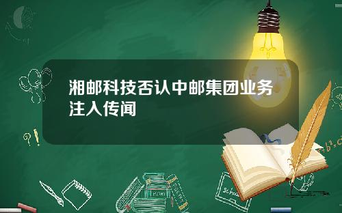 湘邮科技否认中邮集团业务注入传闻
