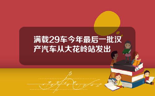 满载29车今年最后一批汉产汽车从大花岭站发出