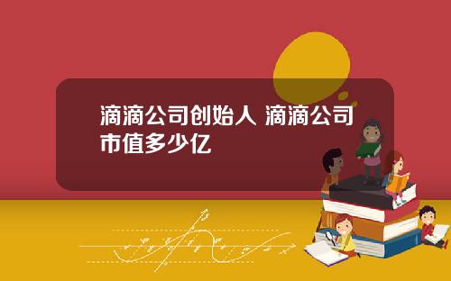 滴滴公司创始人 滴滴公司市值多少亿
