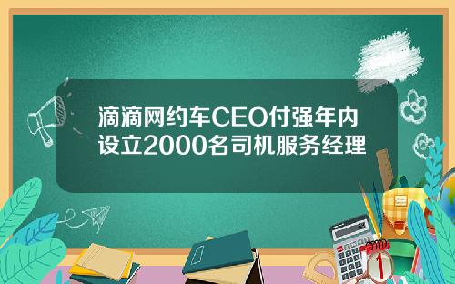 滴滴网约车CEO付强年内设立2000名司机服务经理