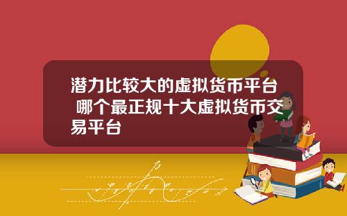 潜力比较大的虚拟货币平台 哪个最正规十大虚拟货币交易平台