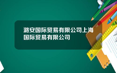 潞安国际贸易有限公司上海国际贸易有限公司