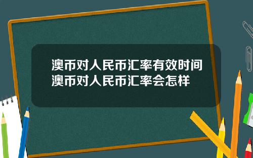 澳币对人民币汇率有效时间澳币对人民币汇率会怎样