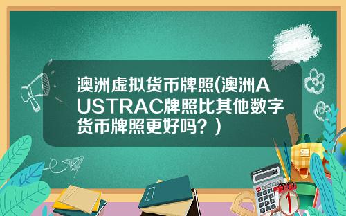 澳洲虚拟货币牌照(澳洲AUSTRAC牌照比其他数字货币牌照更好吗？)