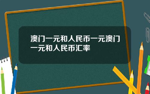 澳门一元和人民币一元澳门一元和人民币汇率