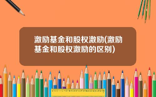 激励基金和股权激励(激励基金和股权激励的区别)