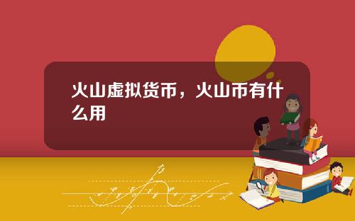 火山虚拟货币，火山币有什么用
