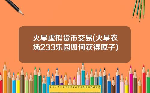 火星虚拟货币交易(火星农场233乐园如何获得原子)