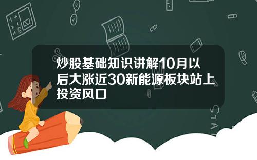 炒股基础知识讲解10月以后大涨近30新能源板块站上投资风口