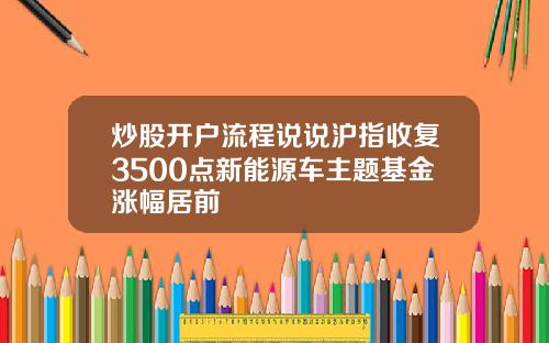 炒股开户流程说说沪指收复3500点新能源车主题基金涨幅居前