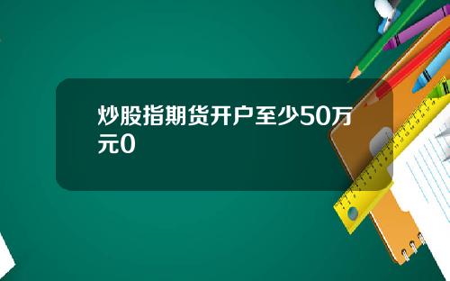 炒股指期货开户至少50万元0