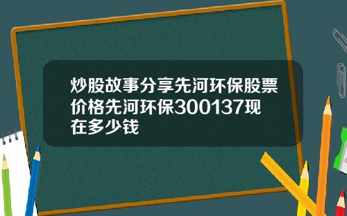 炒股故事分享先河环保股票价格先河环保300137现在多少钱