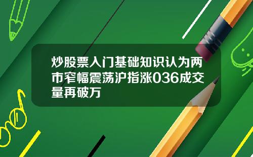 炒股票入门基础知识认为两市窄幅震荡沪指涨036成交量再破万