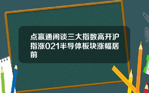 点嬴通闲谈三大指数高开沪指涨021半导体板块涨幅居前