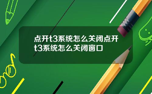 点开t3系统怎么关闭点开t3系统怎么关闭窗口