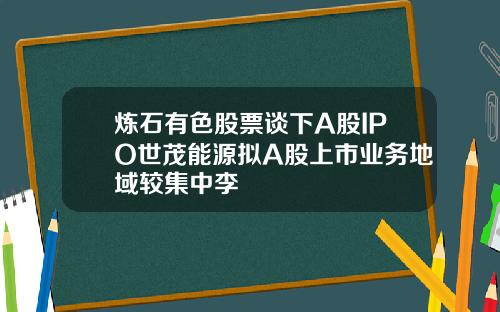 炼石有色股票谈下A股IPO世茂能源拟A股上市业务地域较集中李