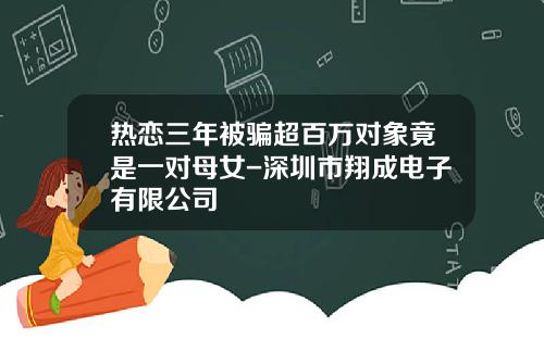 热恋三年被骗超百万对象竟是一对母女-深圳市翔成电子有限公司