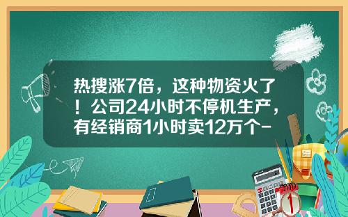 热搜涨7倍，这种物资火了！公司24小时不停机生产，有经销商1小时卖12万个-上海华仁医药有限公司